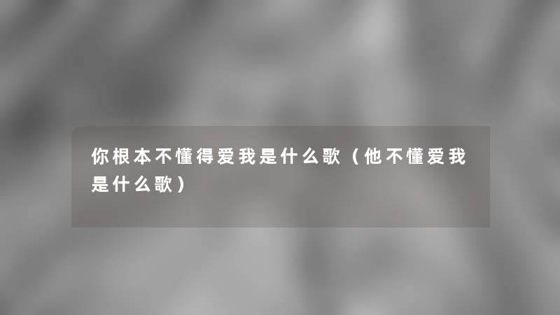 你根本不懂得爱我是什么歌（他不懂爱我是什么歌）