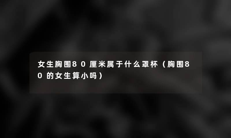 女生胸围80厘米属于什么罩杯(胸围80的女生算小吗) 女生胸围80厘米属于什么罩杯(胸围80的女生算小吗)