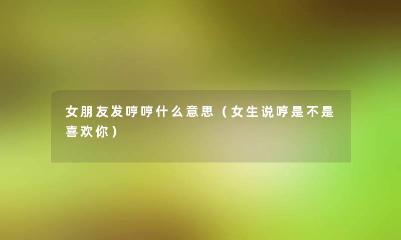 女朋友发哼哼什么意思(女生说哼是不是喜欢你) 女朋友发哼哼什么意思(女生说哼是不是喜欢你)