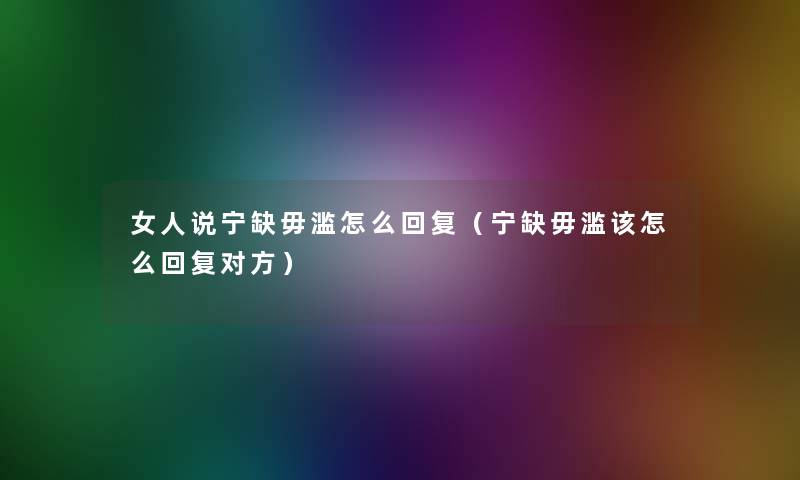 女人说宁缺毋滥怎么回复(宁缺毋滥该怎么回复对方) 女人说宁缺毋滥怎么回复(宁缺毋滥该怎么回复对方)