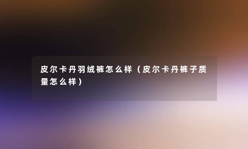 皮尔卡丹羽绒裤怎么样(皮尔卡丹裤子质量怎么样) 皮尔卡丹羽绒裤怎么样(皮尔卡丹裤子质量怎么样)