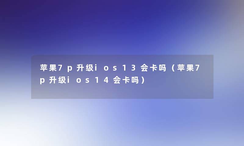 苹果7p升级ios13会卡吗（苹果7p升级ios14会卡吗）