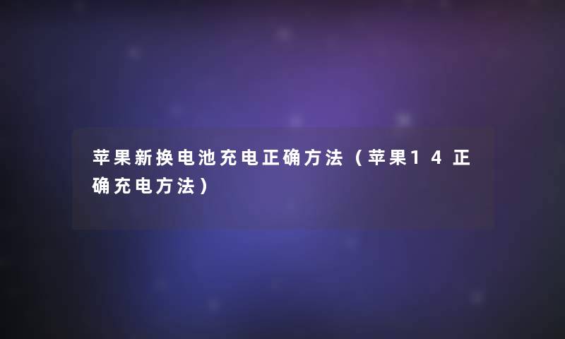苹果新换电池充电正确方法（苹果14正确充电方法）