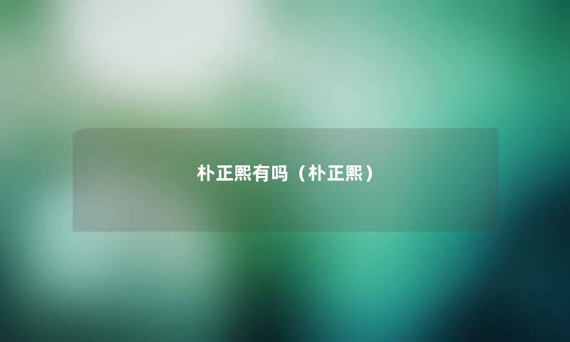朴正熙有吗(朴正熙) 朴正熙有吗(朴正熙)