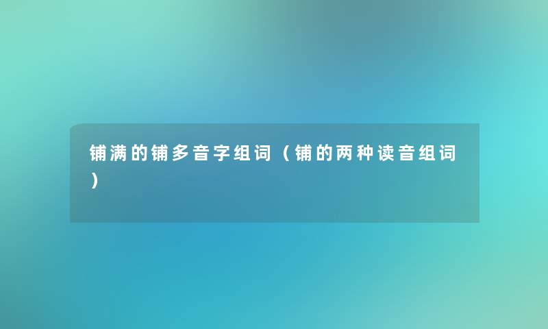 铺满的铺多音字组词(铺的两种读音组词) 铺满的铺多音字组词(铺的两种读音组词)