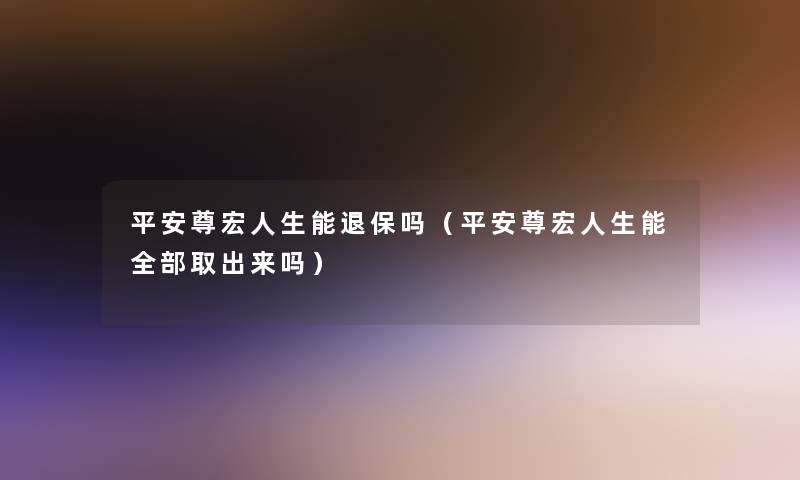 平安尊宏人生能吗(平安尊宏人生能整理的取出来吗) 平安尊宏人生能吗(平安尊宏人生能整理的取出来吗)