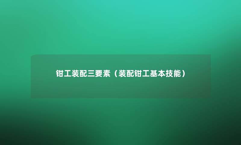 钳工装配三要素(装配钳工基本技能) 钳工装配三要素(装配钳工基本技能)
