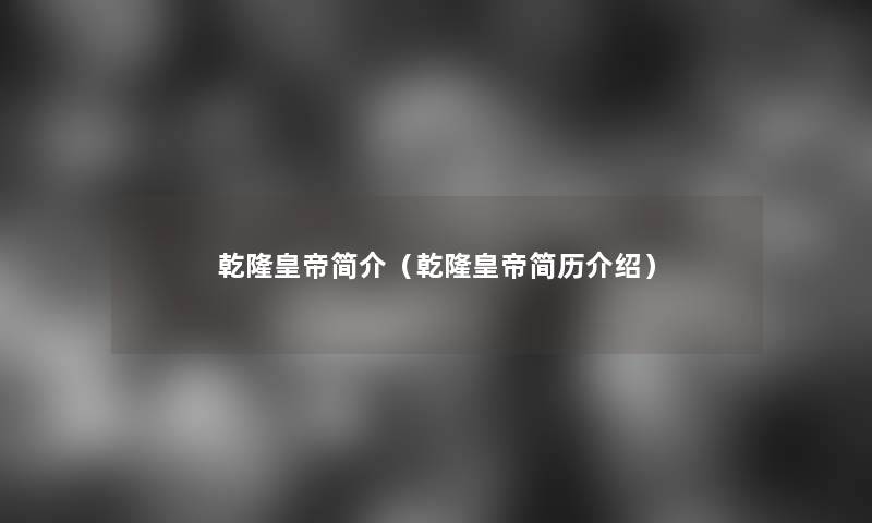乾隆皇帝简介(乾隆皇帝简历介绍) 乾隆皇帝简介(乾隆皇帝简历介绍)