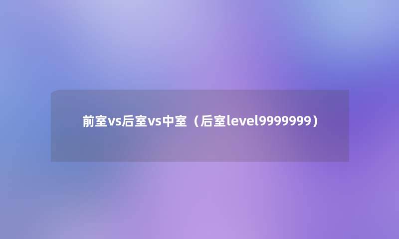 前室vs后室vs中室(后室level9999999) 前室vs后室vs中室(后室level9999999)