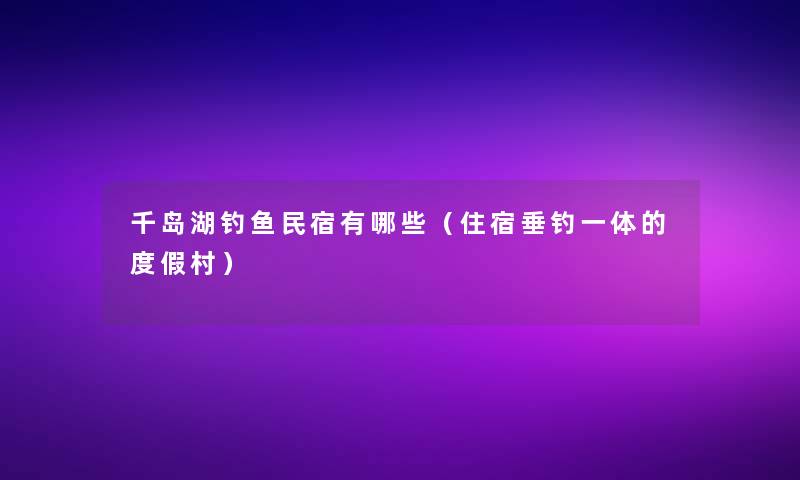 千岛湖钓鱼民宿有哪些（住宿垂钓一体的度假村）