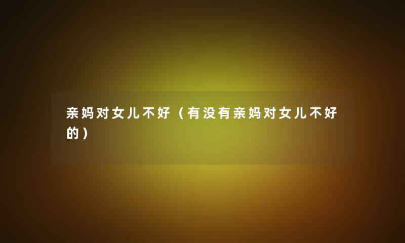 亲妈对女儿不好（有没有亲妈对女儿不好的）