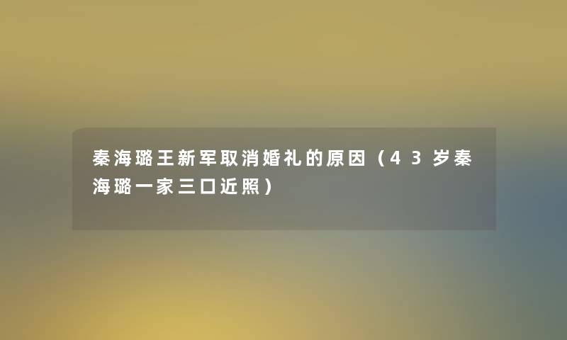 秦海璐王新军取消婚礼的原因（43岁秦海璐一家三口近照）