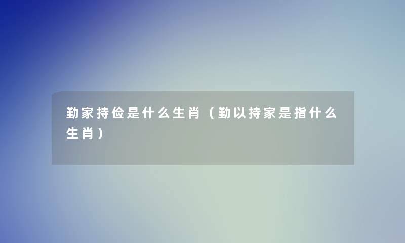 勤家持俭是什么生肖（勤以持家是指什么生肖）