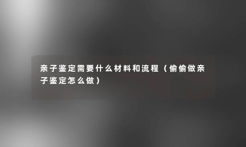 亲子鉴定需要什么材料和流程(偷偷做亲子鉴定怎么做) 亲子鉴定需要什么材料和流程(偷偷做亲子鉴定怎么做)