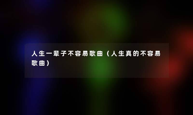 人生一辈子不容易歌曲(人生真的不容易歌曲) 人生一辈子不容易歌曲(人生真的不容易歌曲)