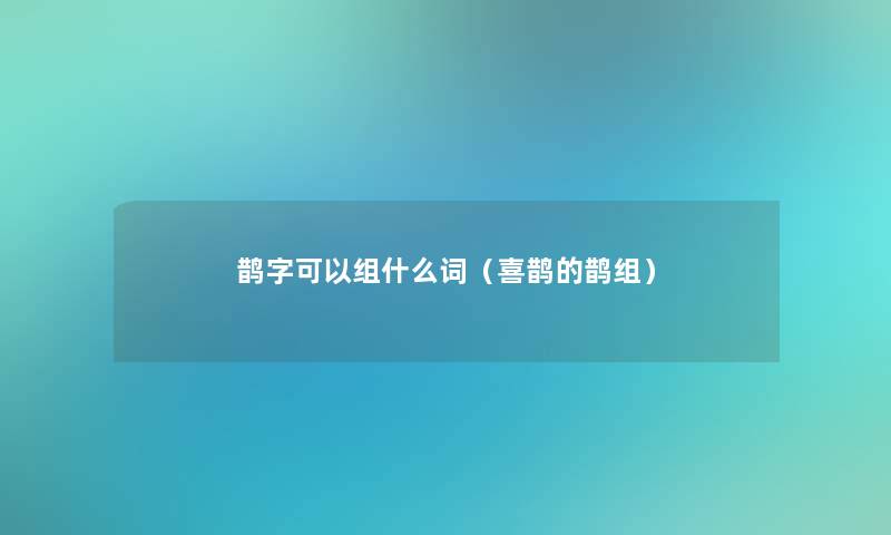 鹊字可以组什么词(喜鹊的鹊组) 鹊字可以组什么词(喜鹊的鹊组)