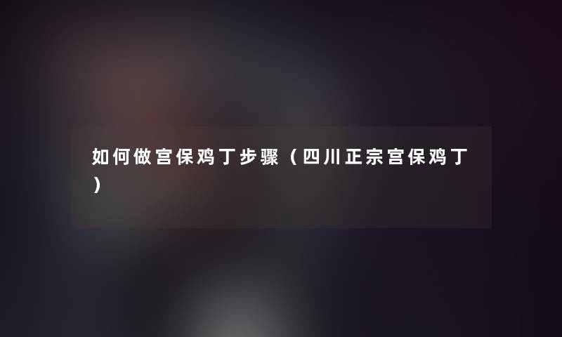 如何做宫保鸡丁步骤（四川正宗宫保鸡丁）