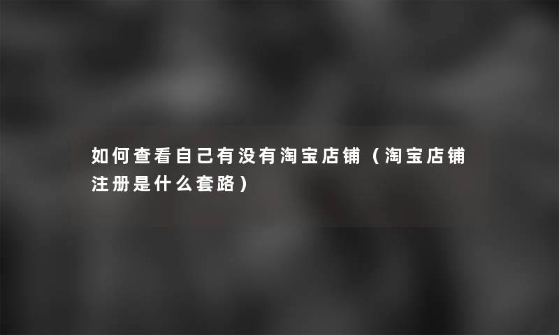 如何查看自己有没有淘宝店铺(淘宝店铺注册是什么套路) 如何查看自己有没有淘宝店铺(淘宝店铺注册是什么套路)