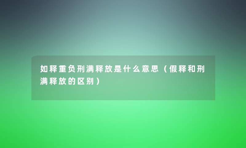 如释重负刑满释放是什么意思（假释和刑满释放的区别）