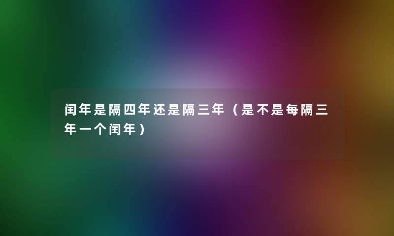 闰年是隔四年还是隔三年（是不是每隔三年一个闰年）