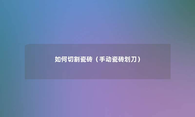 如何切割瓷砖(手动瓷砖划刀) 如何切割瓷砖(手动瓷砖划刀)