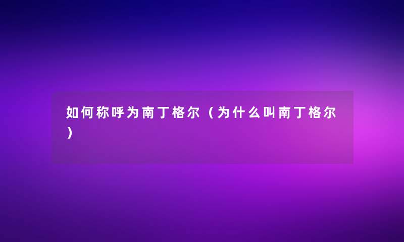 如何称呼为南丁格尔(为什么叫南丁格尔) 如何称呼为南丁格尔(为什么叫南丁格尔)