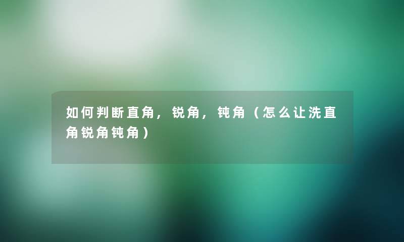 如何判断直角,锐角,钝角(怎么让洗直角锐角钝角) 如何判断直角,锐角,钝角(怎么让洗直角锐角钝角)