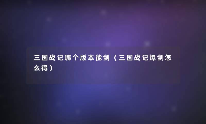 三国战记哪个版本能剑(三国战记爆剑怎么得) 三国战记哪个版本能剑(三国战记爆剑怎么得)