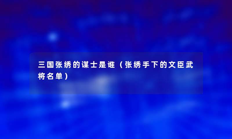 三国张绣的谋士是谁（张绣手下的文臣武将名单）
