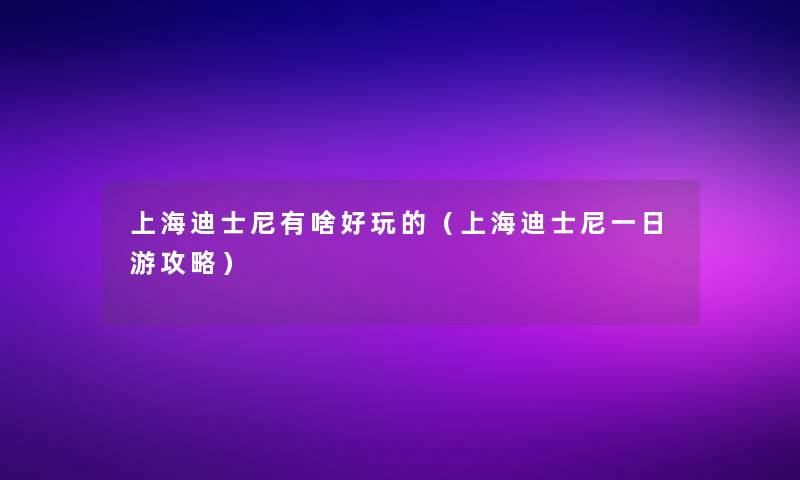 上海迪士尼有啥好玩的(上海迪士尼一日游攻略) 上海迪士尼有啥好玩的(上海迪士尼一日游攻略)