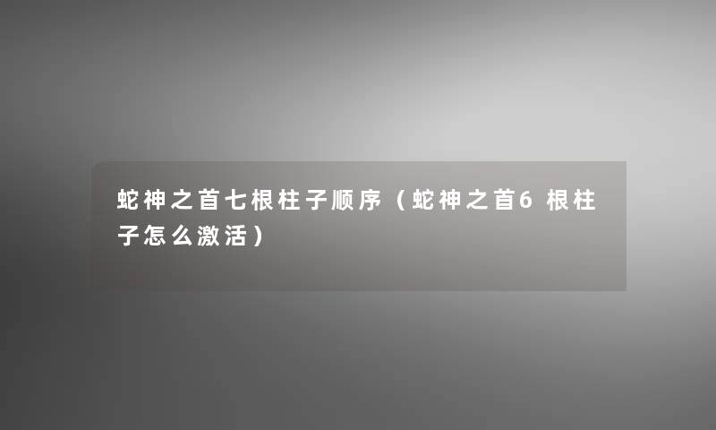 蛇神之首七根柱子顺序(蛇神之首6根柱子怎么激活) 蛇神之首七根柱子顺序(蛇神之首6根柱子怎么激活)