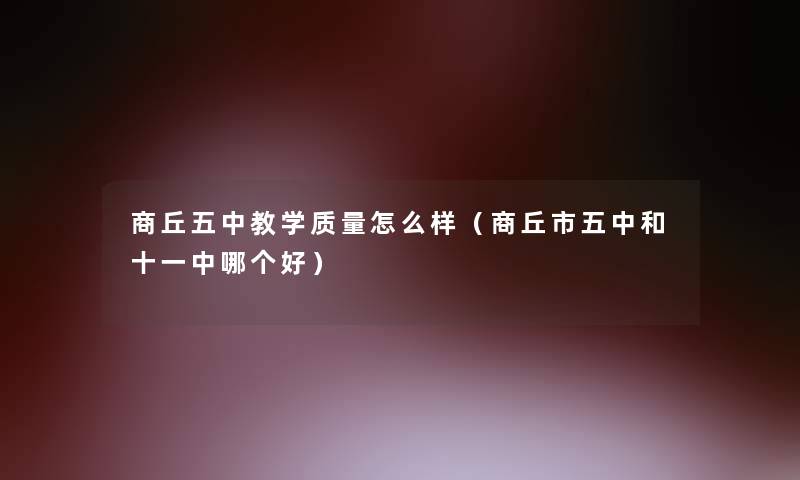 商丘五中教学质量怎么样(商丘市五中和十一中哪个好) 商丘五中教学质量怎么样(商丘市五中和十一中哪个好)