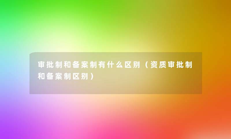 审批制和备案制有什么区别（资质审批制和备案制区别）