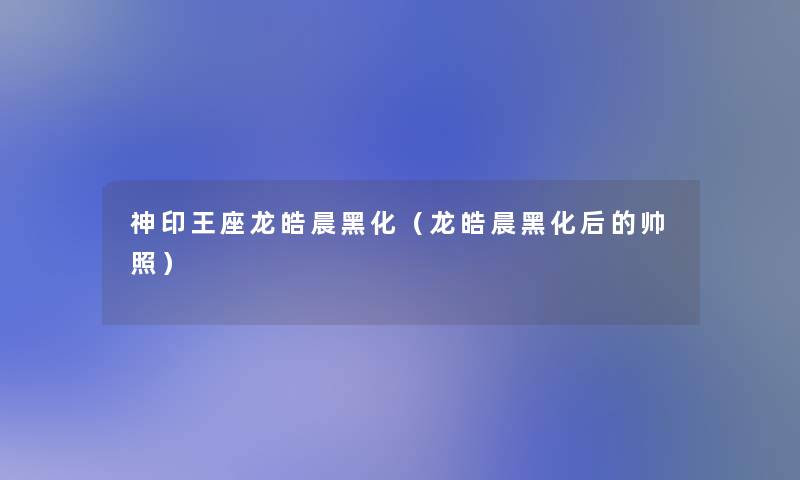神印王座龙皓晨黑化(龙皓晨黑化后的帅照) 神印王座龙皓晨黑化(龙皓晨黑化后的帅照)