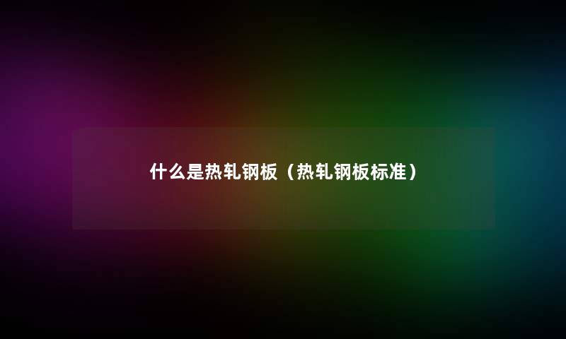 什么是热轧钢板(热轧钢板标准) 什么是热轧钢板(热轧钢板标准)