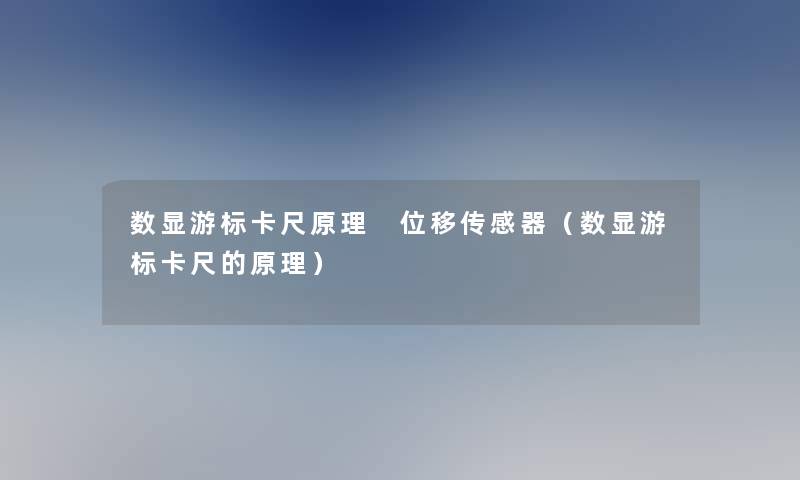 数显游标卡尺原理 位移传感器（数显游标卡尺的原理）