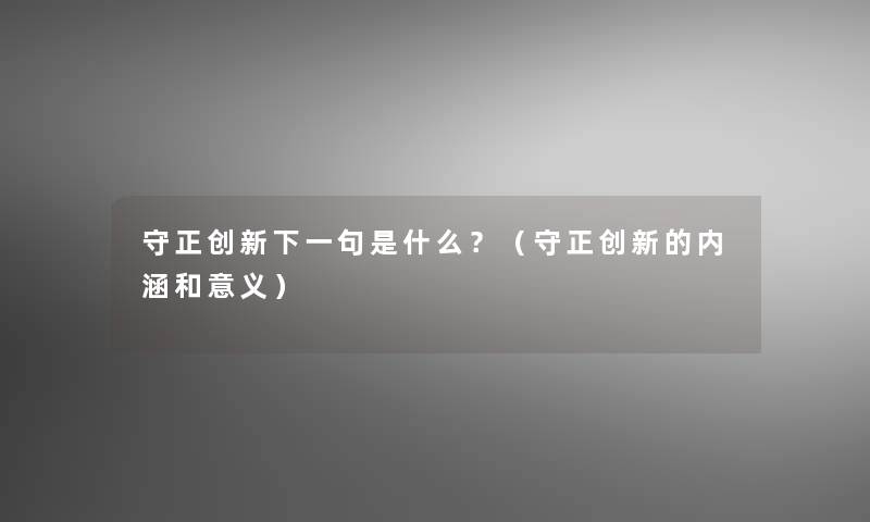 守正创新下一句是什么?(守正创新的内涵和意义) 守正创新下一句是什么?(守正创新的内涵和意义)