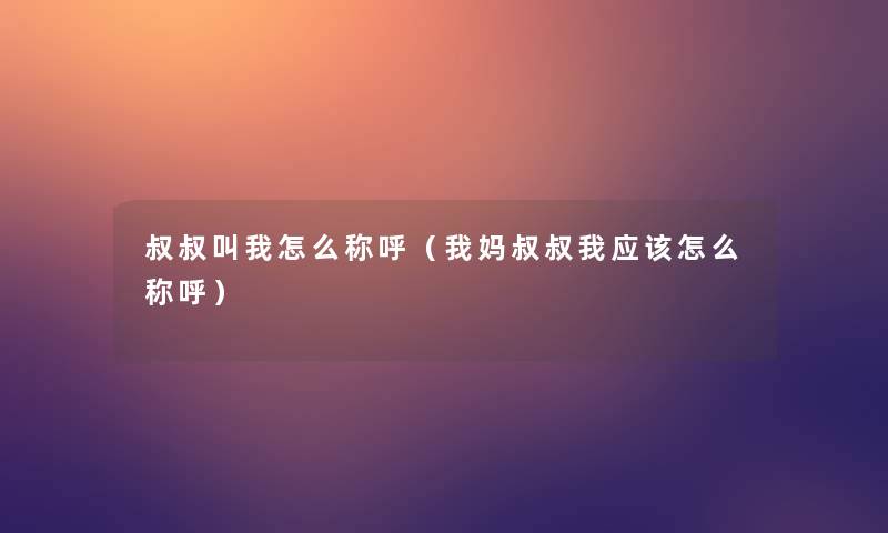 叔叔叫我怎么称呼(我妈叔叔我应该怎么称呼) 叔叔叫我怎么称呼(我妈叔叔我应该怎么称呼)