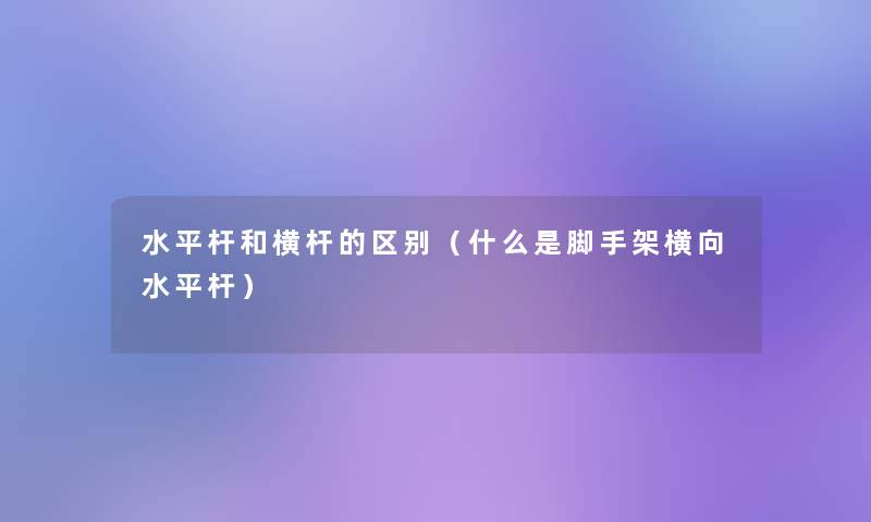 水平杆和横杆的区别(什么是脚手架横向水平杆) 水平杆和横杆的区别(什么是脚手架横向水平杆)