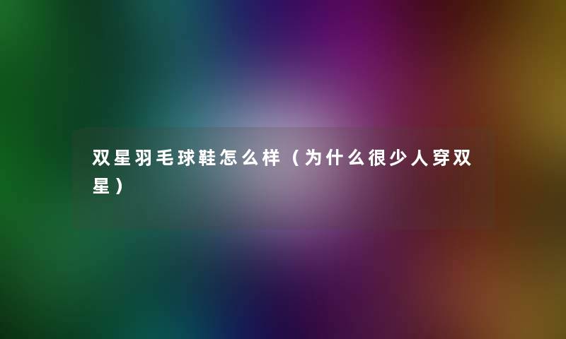 双星羽毛球鞋怎么样（为什么很少人穿双星）
