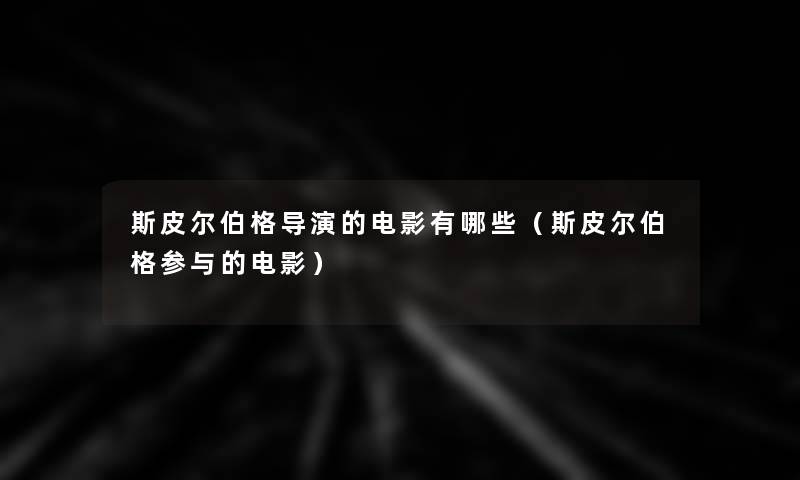 斯皮尔伯格导演的电影有哪些(斯皮尔伯格参与的电影) 斯皮尔伯格导演的电影有哪些(斯皮尔伯格参与的电影)