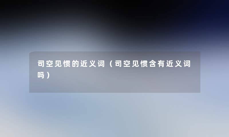 司空见惯的近义词（司空见惯含有近义词吗）