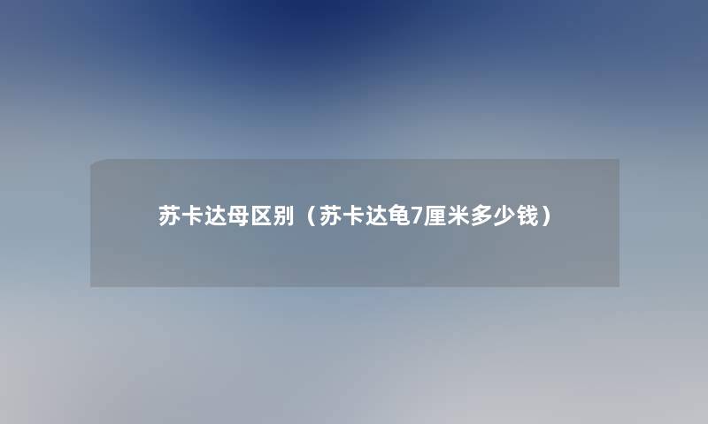 苏卡达母区别(苏卡达龟7厘米多少钱) 苏卡达母区别(苏卡达龟7厘米多少钱)