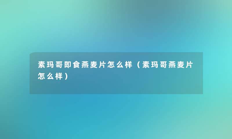 素玛哥即食燕麦片怎么样(素玛哥燕麦片怎么样) 素玛哥即食燕麦片怎么样(素玛哥燕麦片怎么样)