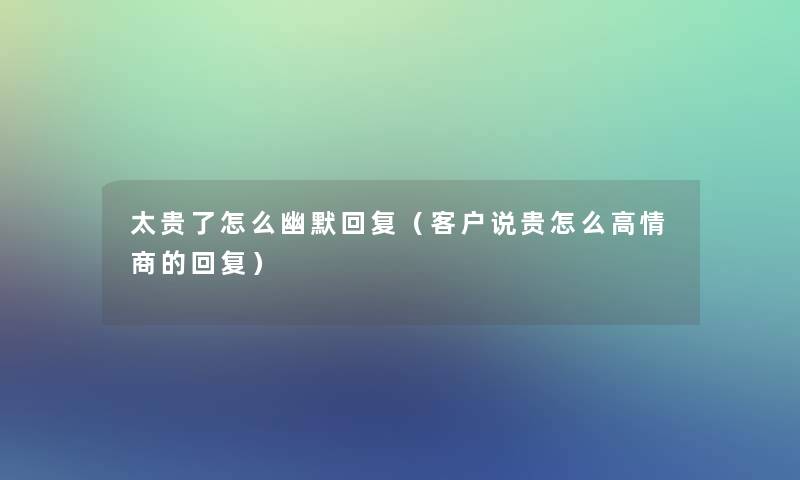 太贵了怎么幽默回复（客户说贵怎么高情商的回复）