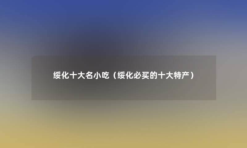 绥化一些名小吃(绥化必买的一些特产) 绥化一些名小吃(绥化必买的一些特产)