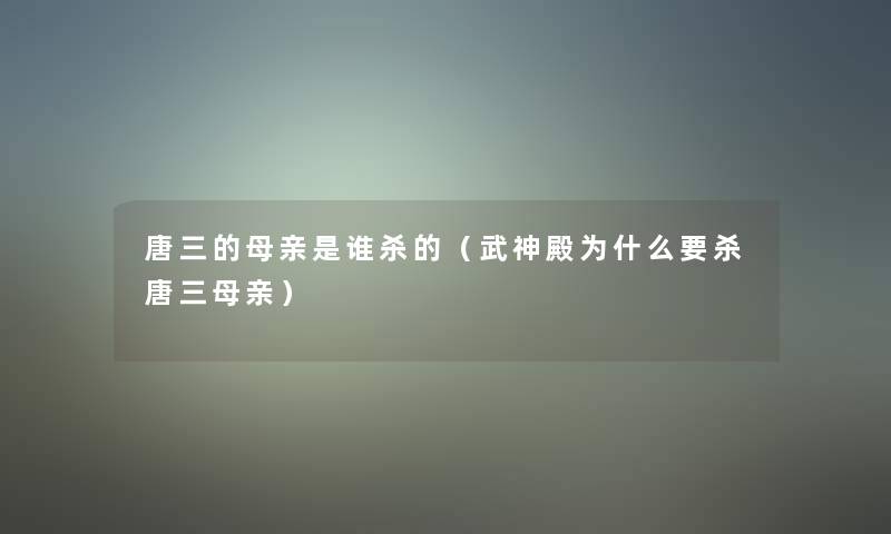 唐三的母亲是谁杀的（武神殿为什么要杀唐三母亲）