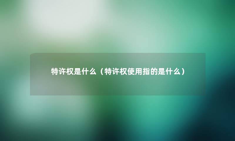 特许权是什么(特许权使用指的是什么) 特许权是什么(特许权使用指的是什么)