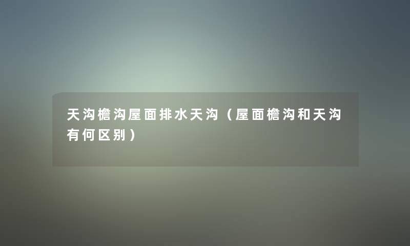 天沟檐沟屋面排水天沟（屋面檐沟和天沟有何区别）