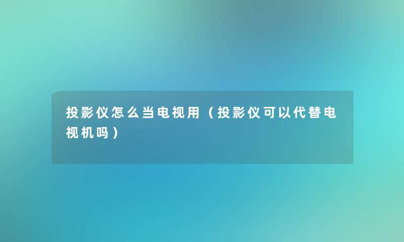 投影仪怎么当电视用(投影仪可以代替电视机吗) 投影仪怎么当电视用(投影仪可以代替电视机吗)